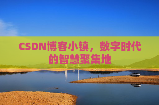 CSDN博客小镇,数字时代的智慧聚集地 CSDN博客小镇,数字时代的智慧聚集地
